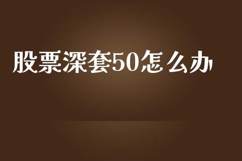 股票深套50怎么办_https://wap.jnlaobingbanjia.com_股市行情_第1张