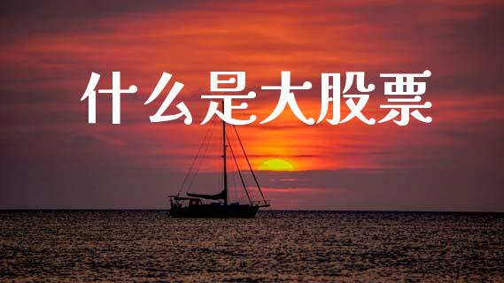 什么是大股票_https://wap.jnlaobingbanjia.com_财经资讯_第1张