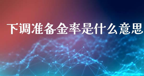 下调准备金率是什么意思_https://wap.jnlaobingbanjia.com_金融理财_第1张
