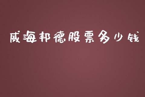 威海邦德股票多少钱_https://wap.jnlaobingbanjia.com_金融理财_第1张