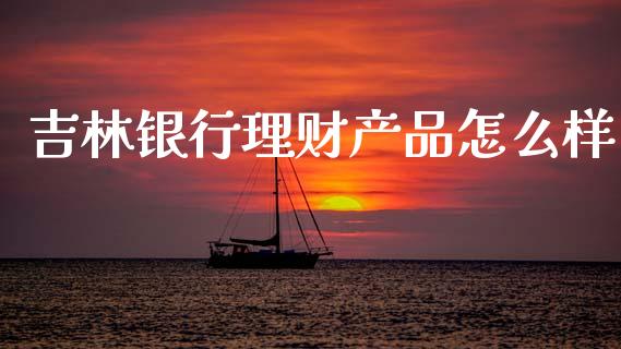 吉林银行理财产品怎么样_https://wap.jnlaobingbanjia.com_证券公告_第1张