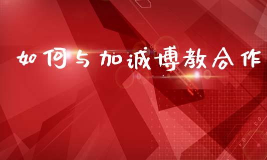 如何与加诚博教合作_https://wap.jnlaobingbanjia.com_股市行情_第1张