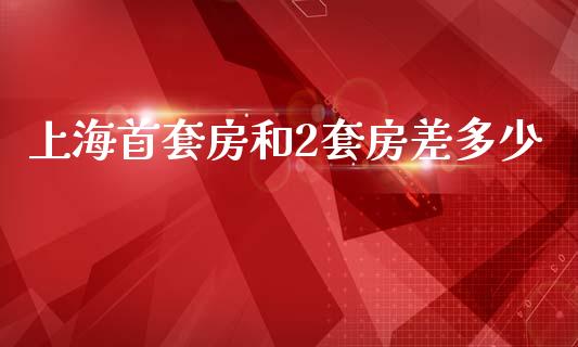 上海首套房和2套房差多少_https://wap.jnlaobingbanjia.com_金融理财_第1张