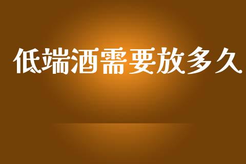 低端酒需要放多久_https://wap.jnlaobingbanjia.com_股市行情_第1张