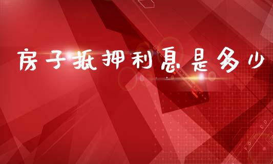 房子抵押利息是多少_https://wap.jnlaobingbanjia.com_财经资讯_第1张