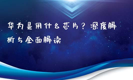 华为是用什么芯片？深度解析与全面解读_https://wap.jnlaobingbanjia.com_基金分析_第1张
