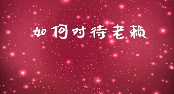 如何对待老赖_https://wap.jnlaobingbanjia.com_证券公告_第1张