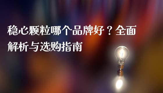 稳心颗粒哪个品牌好？全面解析与选购指南_https://wap.jnlaobingbanjia.com_证券公告_第1张