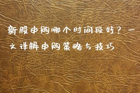 新股申购哪个时间段好？一文详解申购策略与技巧_https://wap.jnlaobingbanjia.com_证券公告_第1张