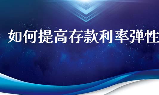 如何提高存款利率弹性_https://wap.jnlaobingbanjia.com_财务管理_第1张