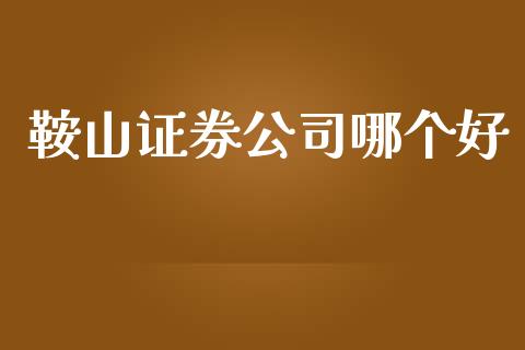 鞍山证券公司哪个好_https://wap.jnlaobingbanjia.com_财经资讯_第1张