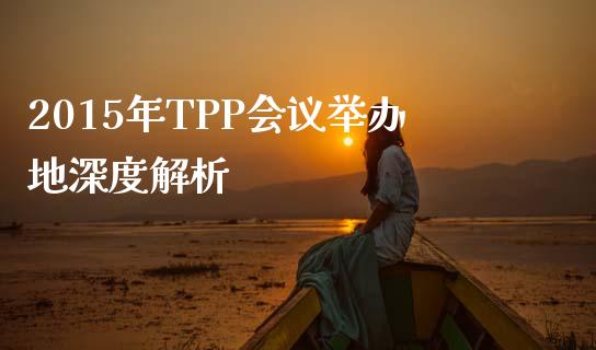 2015年TPP会议举办地深度解析_https://wap.jnlaobingbanjia.com_财务管理_第1张