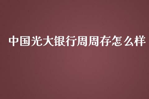 中国光大银行周周存怎么样_https://wap.jnlaobingbanjia.com_股市行情_第1张