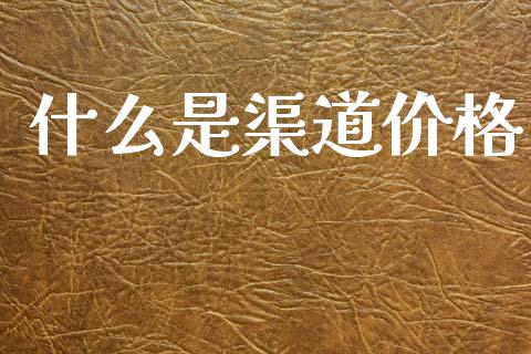 什么是渠道价格_https://wap.jnlaobingbanjia.com_股市行情_第1张