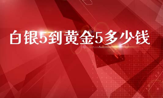 白银5到黄金5多少钱_https://wap.jnlaobingbanjia.com_财务管理_第1张