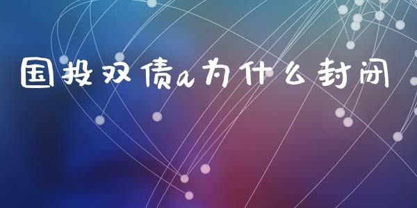 国投双债a为什么封闭_https://wap.jnlaobingbanjia.com_财经资讯_第1张