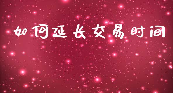 如何延长交易时间_https://wap.jnlaobingbanjia.com_财务管理_第1张