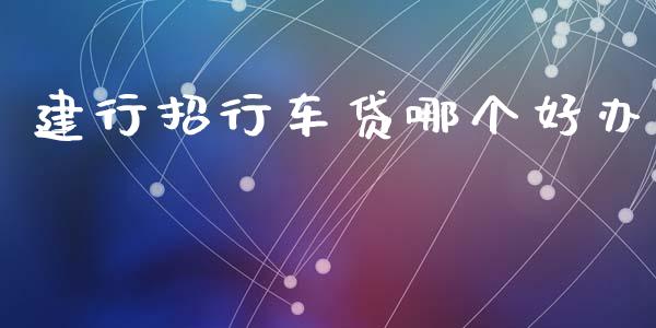 建行招行车贷哪个好办_https://wap.jnlaobingbanjia.com_财务管理_第1张