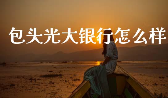 包头光大银行怎么样_https://wap.jnlaobingbanjia.com_基金分析_第1张