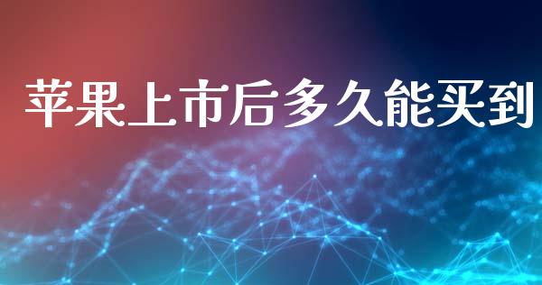 苹果上市后多久能买到_https://wap.jnlaobingbanjia.com_金融理财_第1张