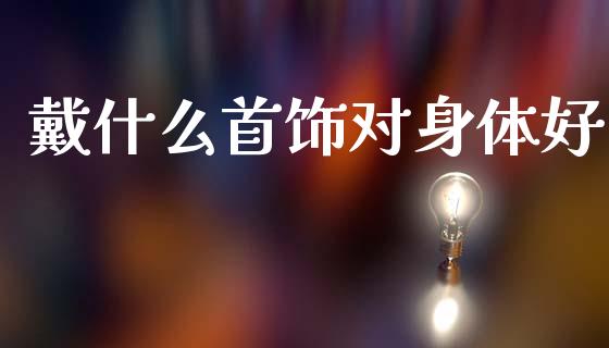 戴什么首饰对身体好_基金分析_第1张_财经资讯_股市行情_财务管理_金融理财 戴什么首饰对身体好_https://wap.jnlaobingbanjia.com_基金分析_第1张