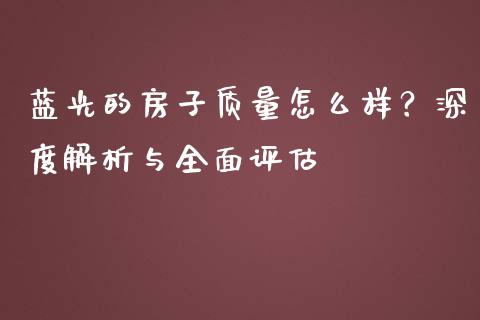 蓝光的房子质量怎么样？深度解析与全面评估_https://wap.jnlaobingbanjia.com_基金分析_第1张