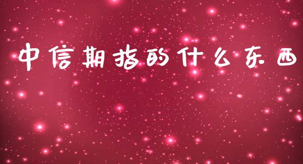 中信期指的什么东西_https://wap.jnlaobingbanjia.com_财经资讯_第1张