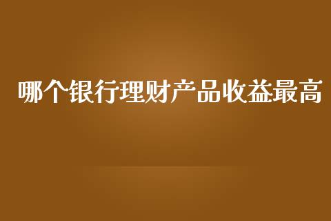 哪个银行理财产品收益最高_https://wap.jnlaobingbanjia.com_股市行情_第1张