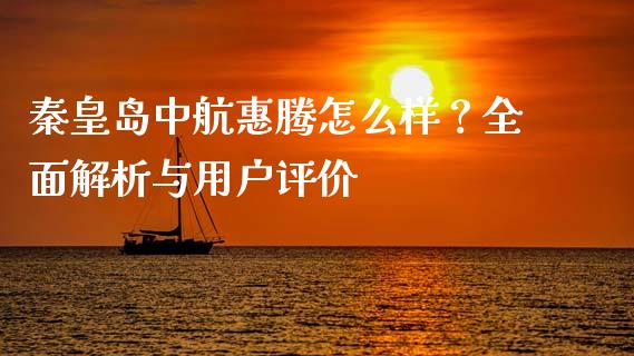 秦皇岛中航惠腾怎么样？全面解析与用户评价_https://wap.jnlaobingbanjia.com_证券公告_第1张