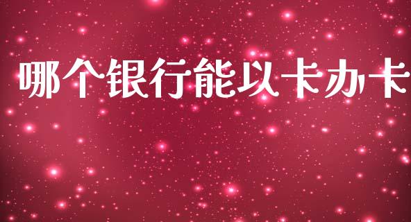 哪个银行能以卡办卡_https://wap.jnlaobingbanjia.com_股市行情_第1张