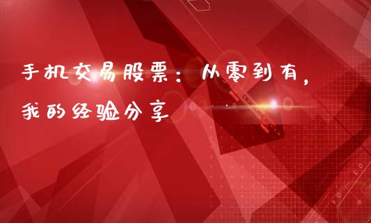 手机交易股票：从零到有，我的经验分享_https://wap.jnlaobingbanjia.com_证券公告_第1张