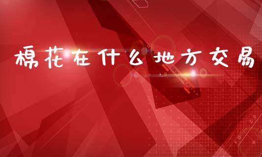 棉花在什么地方交易_https://wap.jnlaobingbanjia.com_股市行情_第1张