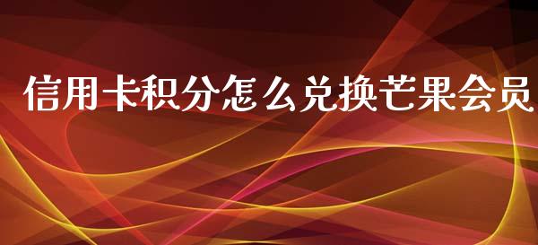 信用卡积分怎么兑换芒果会员_https://wap.jnlaobingbanjia.com_股市行情_第1张