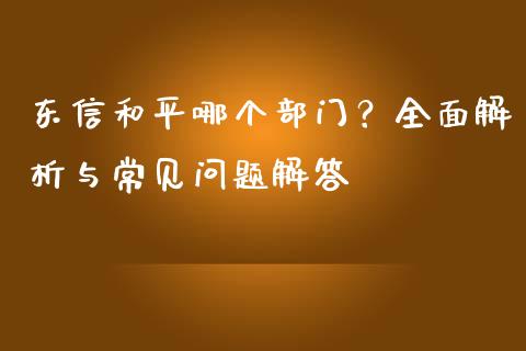 东信和平哪个部门？全面解析与常见问题解答_https://wap.jnlaobingbanjia.com_证券公告_第1张