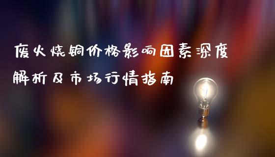 废火烧铜价格影响因素深度解析及市场行情指南_https://wap.jnlaobingbanjia.com_财务管理_第1张