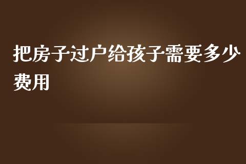 把房子过户给孩子需要多少费用_https://wap.jnlaobingbanjia.com_财经资讯_第1张