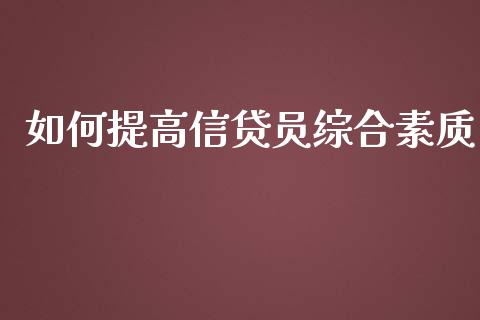 如何提高信贷员综合素质_https://wap.jnlaobingbanjia.com_股市行情_第1张