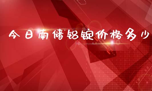 今日南储铝锭价格多少_https://wap.jnlaobingbanjia.com_证券公告_第1张