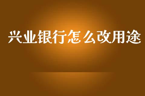 兴业银行怎么改用途_https://wap.jnlaobingbanjia.com_金融理财_第1张