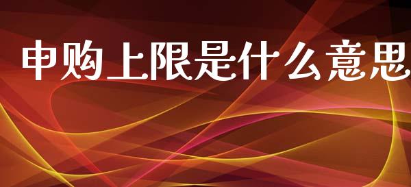 申购上限是什么意思_https://wap.jnlaobingbanjia.com_财经资讯_第1张