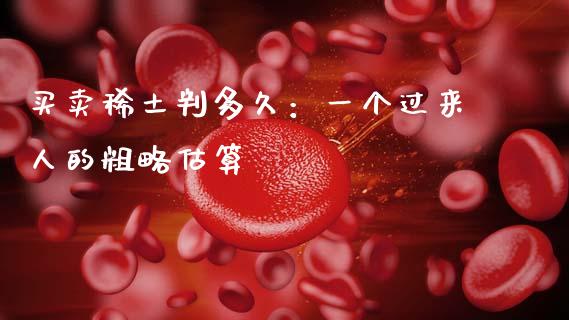 买卖稀土判多久：一个过来人的粗略估算_https://wap.jnlaobingbanjia.com_金融理财_第1张