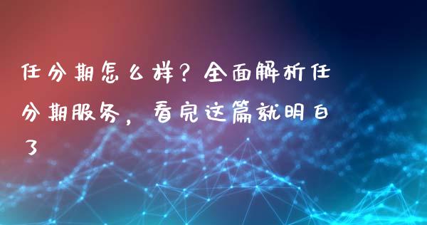 任分期怎么样？全面解析任分期服务，看完这篇就明白了_https://wap.jnlaobingbanjia.com_股市行情_第1张