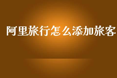 阿里旅行怎么添加旅客_https://wap.jnlaobingbanjia.com_证券公告_第1张