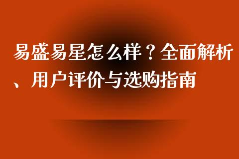 易盛易星怎么样?全面解析、用户评价与选购指南_财经资讯_第1张_财经资讯_股市行情_财务管理_金融理财 易盛易星怎么样?全面解析、用户评价与选购指南_https://wap.jnlaobingbanjia.com_财经资讯_第1张