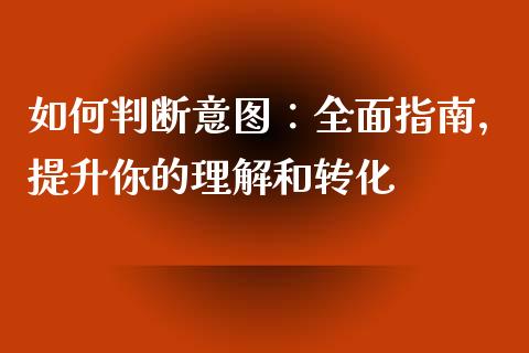 如何判断意图：全面指南，提升你的理解和转化_https://wap.jnlaobingbanjia.com_基金分析_第1张