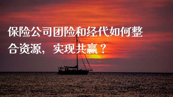 保险公司团险和经代如何整合资源，实现共赢？_https://wap.jnlaobingbanjia.com_证券公告_第1张