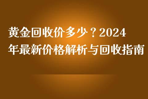 黄金回收价多少？2024年最新价格解析与回收指南_https://wap.jnlaobingbanjia.com_金融理财_第1张