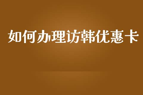 如何办理访韩优惠卡_https://wap.jnlaobingbanjia.com_财务管理_第1张
