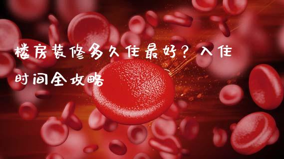 楼房装修多久住最好?入住时间全攻略_财务管理_第1张_财经资讯_股市行情_财务管理_金融理财 楼房装修多久住最好?入住时间全攻略_https://wap.jnlaobingbanjia.com_财务管理_第1张