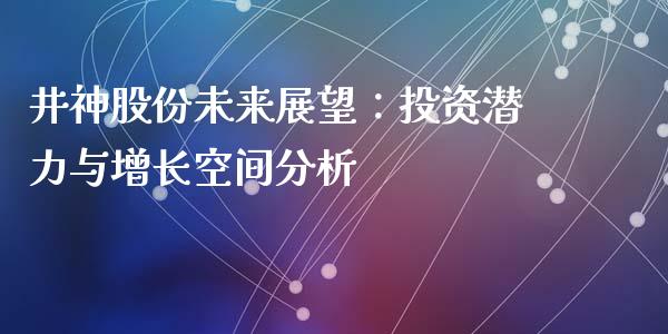 井神股份未来展望：投资潜力与增长空间分析_https://wap.jnlaobingbanjia.com_股市行情_第1张